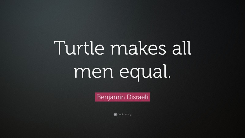 Benjamin Disraeli Quote: “Turtle makes all men equal.”