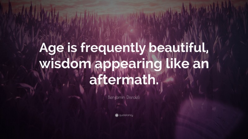 Benjamin Disraeli Quote: “Age is frequently beautiful, wisdom appearing like an aftermath.”