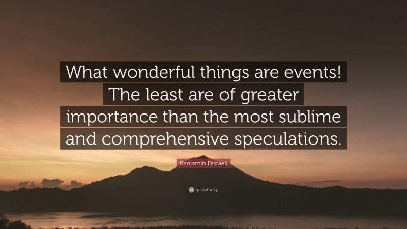 Benjamin Disraeli Quote: “What wonderful things are events! The least are of greater importance than the most sublime and comprehensive speculations.”