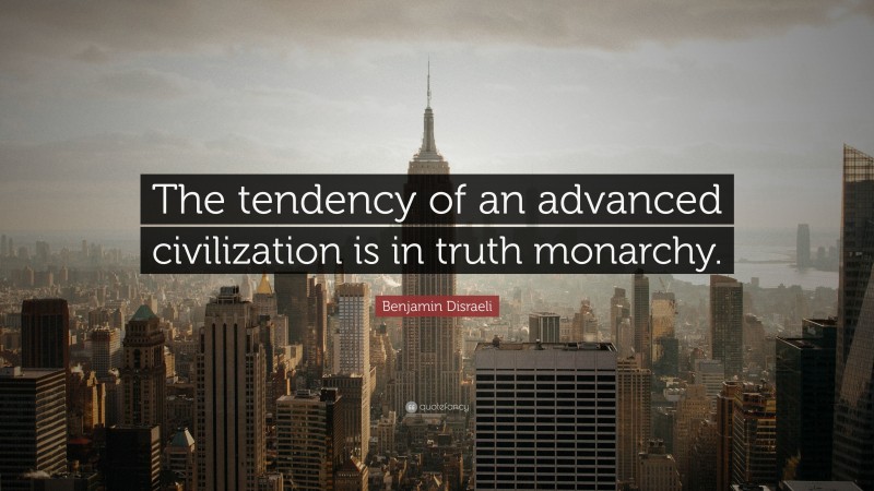 Benjamin Disraeli Quote: “The tendency of an advanced civilization is in truth monarchy.”