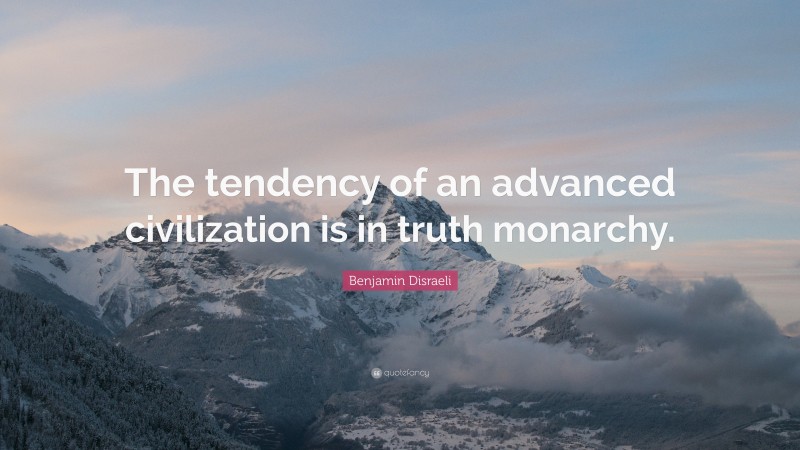 Benjamin Disraeli Quote: “The tendency of an advanced civilization is in truth monarchy.”
