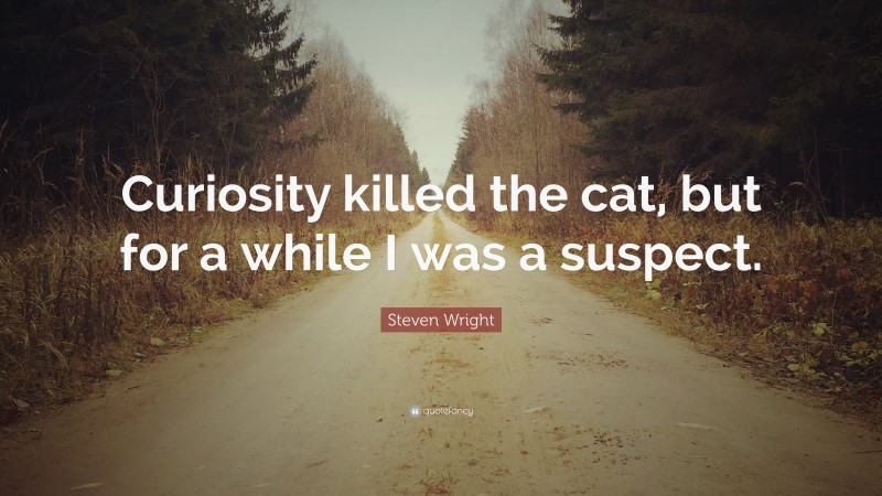 Steven Wright Quote: “Curiosity killed the cat, but for a while I was a suspect.”