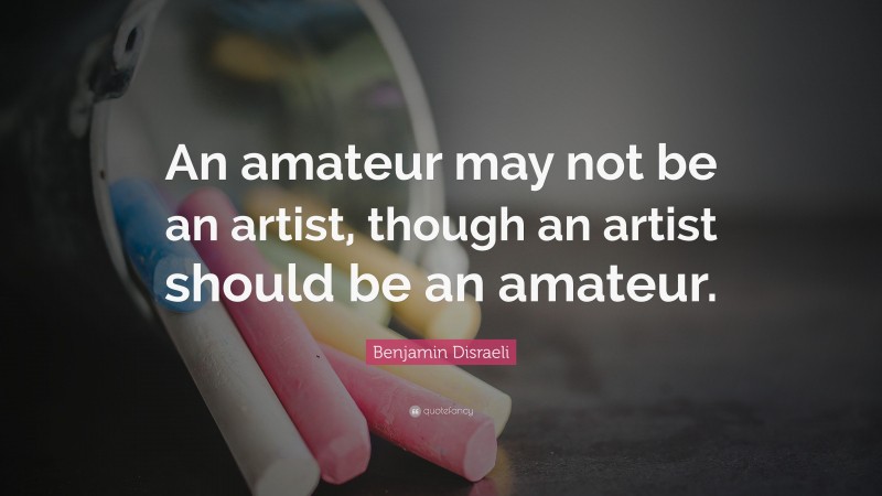 Benjamin Disraeli Quote: “An amateur may not be an artist, though an artist should be an amateur.”