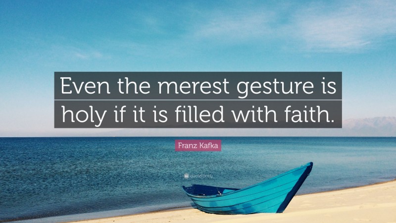 Franz Kafka Quote: “Even the merest gesture is holy if it is filled with faith.”