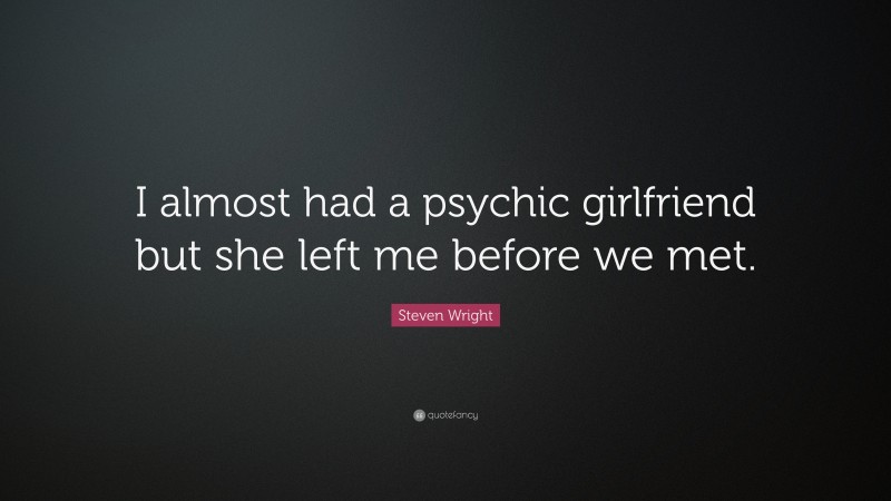 Steven Wright Quote: “I almost had a psychic girlfriend but she left me before we met.”