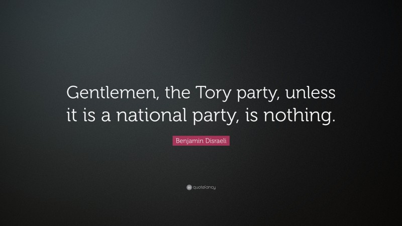 Benjamin Disraeli Quote: “Gentlemen, the Tory party, unless it is a national party, is nothing.”