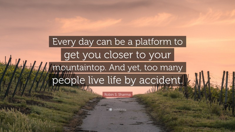 Robin S. Sharma Quote: “Every day can be a platform to get you closer to your mountaintop. And yet, too many people live life by accident.”