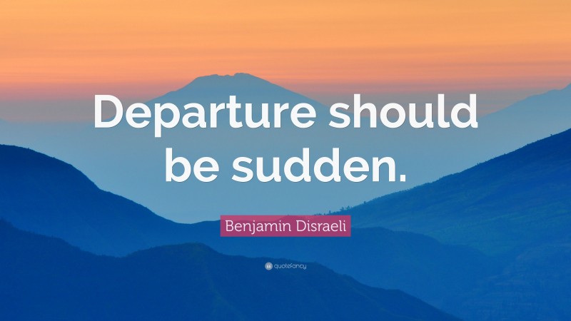Benjamin Disraeli Quote: “Departure should be sudden.”