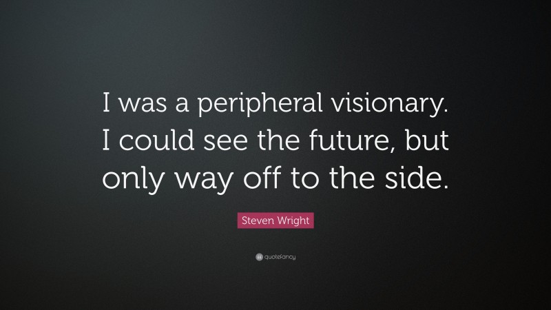Steven Wright Quote: “I was a peripheral visionary. I could see the future, but only way off to the side.”