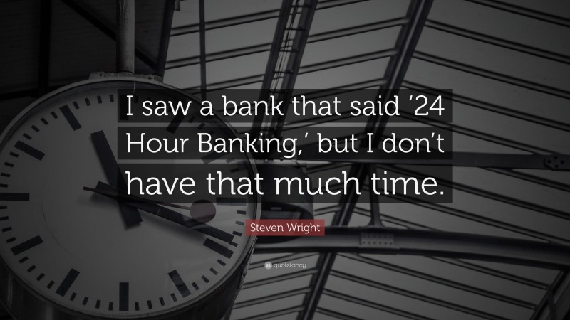 Steven Wright Quote: “I saw a bank that said ‘24 Hour Banking,’ but I don’t have that much time.”