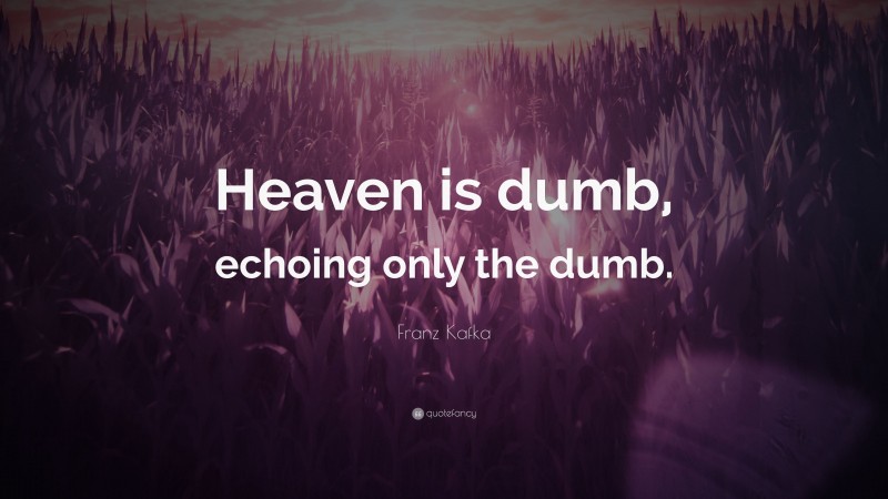 Franz Kafka Quote: “Heaven is dumb, echoing only the dumb.”