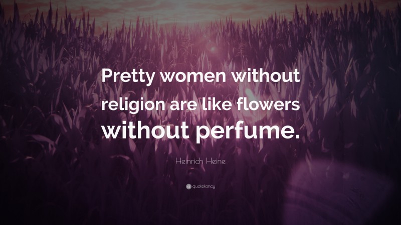 Heinrich Heine Quote: “Pretty women without religion are like flowers without perfume.”