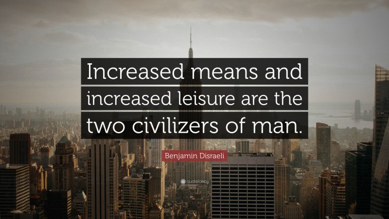 Benjamin Disraeli Quote: “Increased means and increased leisure are the two civilizers of man.”