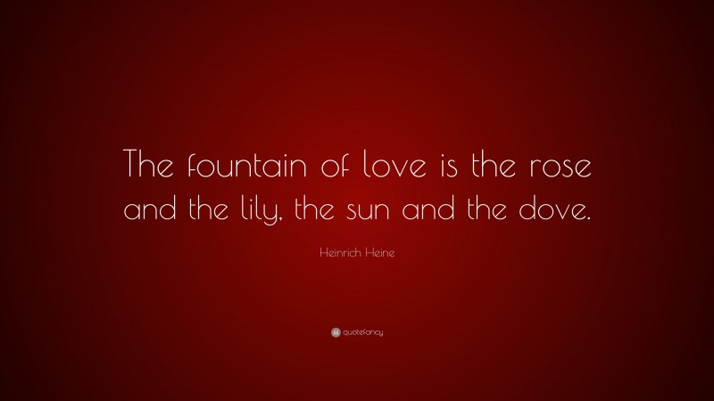 Heinrich Heine Quote: “The fountain of love is the rose and the lily, the sun and the dove.”
