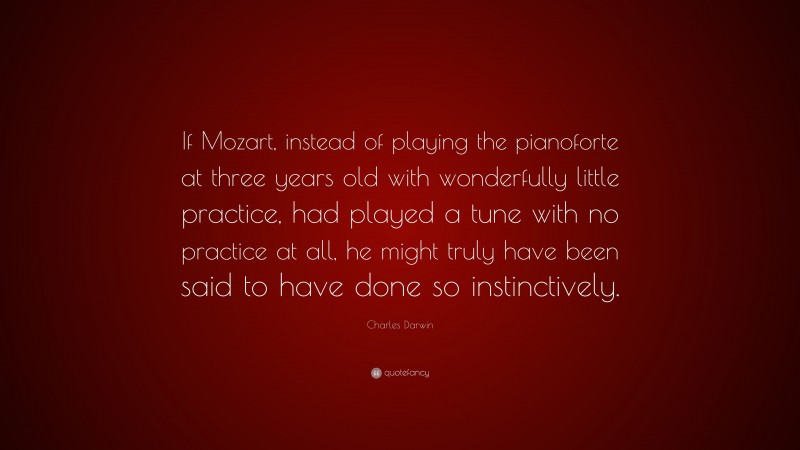Charles Darwin Quote: “If Mozart, instead of playing the pianoforte at three years old with wonderfully little practice, had played a tune with no practice at all, he might truly have been said to have done so instinctively.”