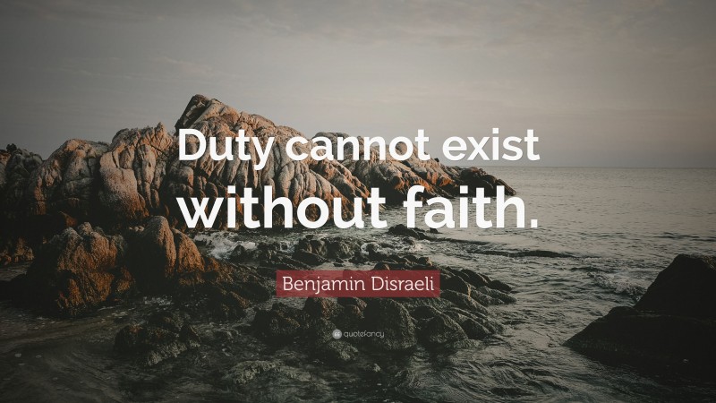 Benjamin Disraeli Quote: “Duty cannot exist without faith.”