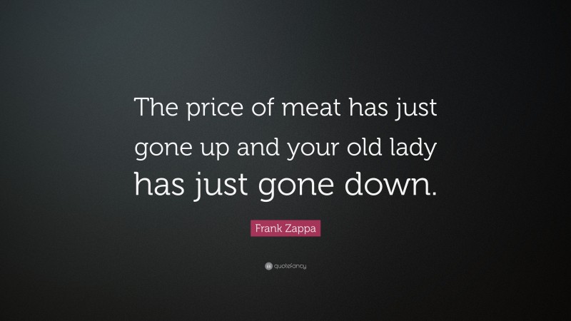 Frank Zappa Quote: “The price of meat has just gone up and your old lady has just gone down.”