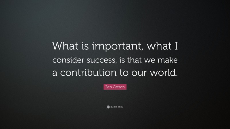 Ben Carson Quote: “What is important, what I consider success, is that we make a contribution to our world.”