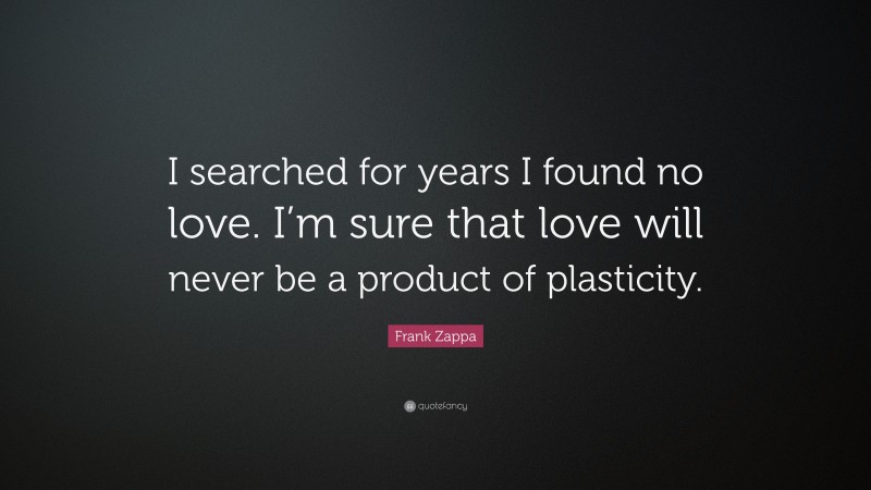 Frank Zappa Quote: “I searched for years I found no love. I’m sure that love will never be a product of plasticity.”