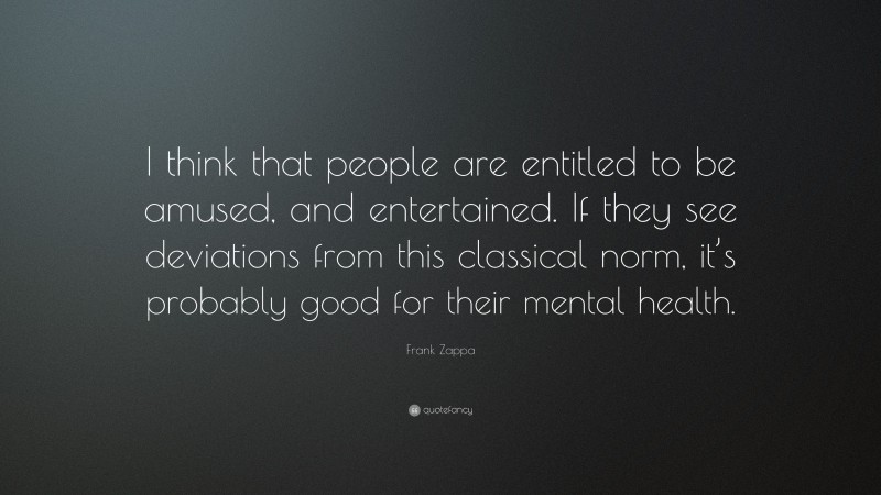 Frank Zappa Quote: “I think that people are entitled to be amused, and entertained. If they see deviations from this classical norm, it’s probably good for their mental health.”
