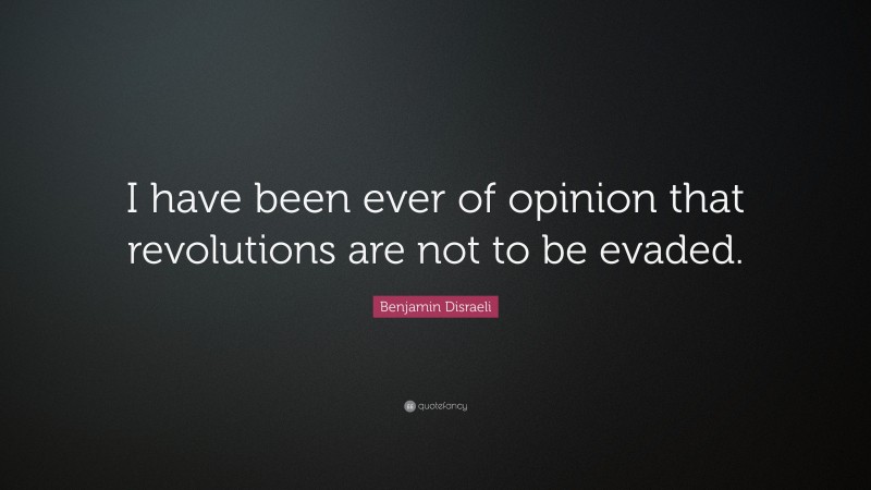Benjamin Disraeli Quote: “I have been ever of opinion that revolutions are not to be evaded.”