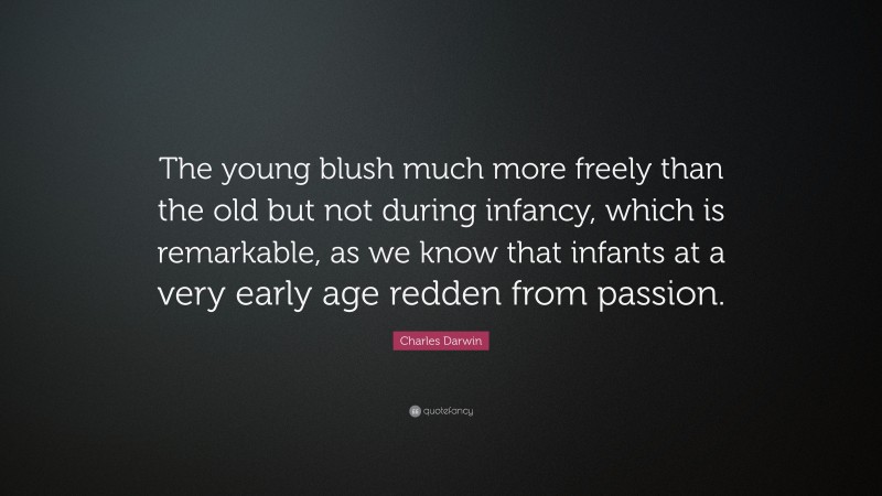 Charles Darwin Quote: “The young blush much more freely than the old but not during infancy, which is remarkable, as we know that infants at a very early age redden from passion.”