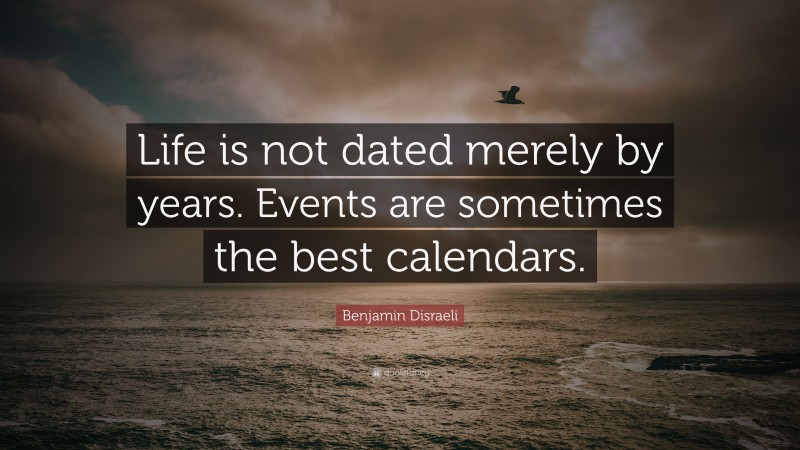 Benjamin Disraeli Quote: “Life is not dated merely by years. Events are sometimes the best calendars.”