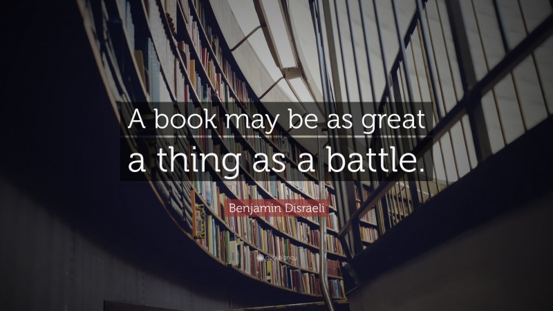 Benjamin Disraeli Quote: “A book may be as great a thing as a battle.”