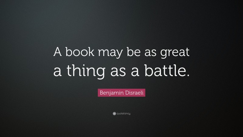 Benjamin Disraeli Quote: “A book may be as great a thing as a battle.”