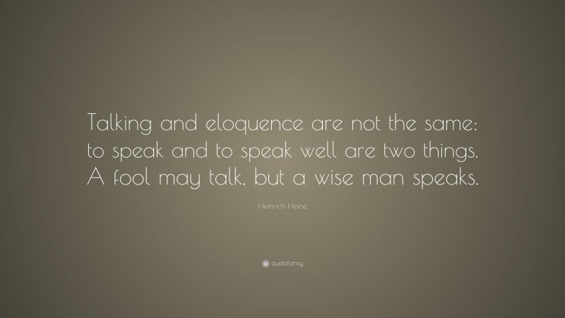 Heinrich Heine Quote: “Talking and eloquence are not the same: to speak and to speak well are two things. A fool may talk, but a wise man speaks.”