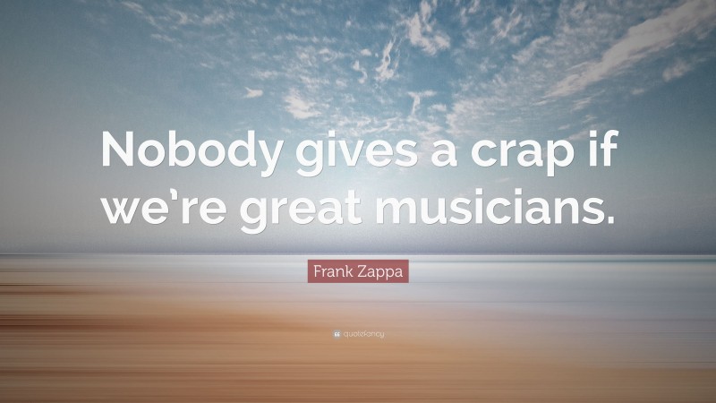 Frank Zappa Quote: “Nobody gives a crap if we’re great musicians.”