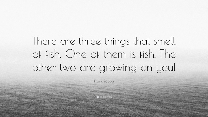 Frank Zappa Quote: “There are three things that smell of fish. One of them is fish. The other two are growing on you!”