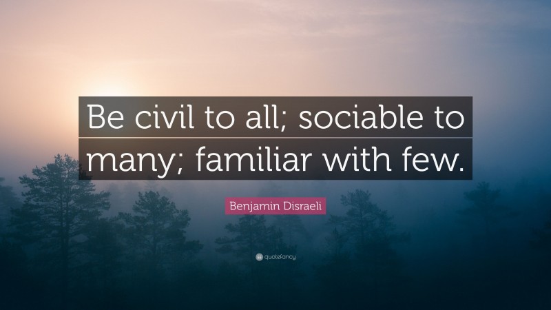 Benjamin Disraeli Quote: “Be civil to all; sociable to many; familiar with few.”
