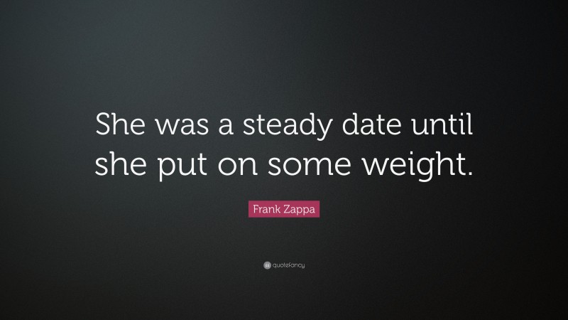 Frank Zappa Quote: “She was a steady date until she put on some weight.”