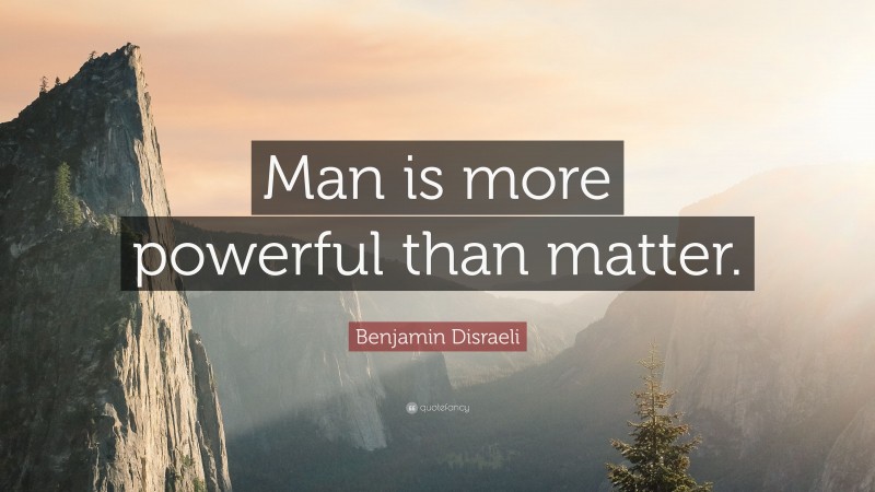 Benjamin Disraeli Quote: “Man is more powerful than matter.”
