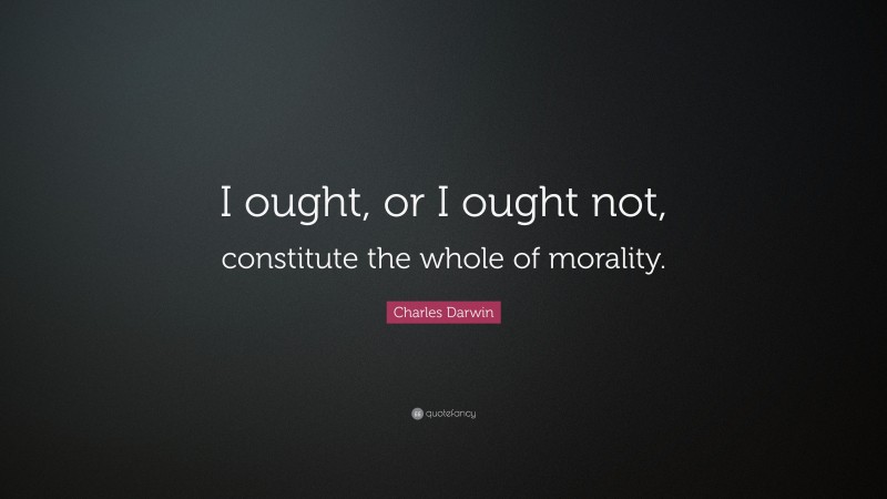 Charles Darwin Quote: “I ought, or I ought not, constitute the whole of morality.”
