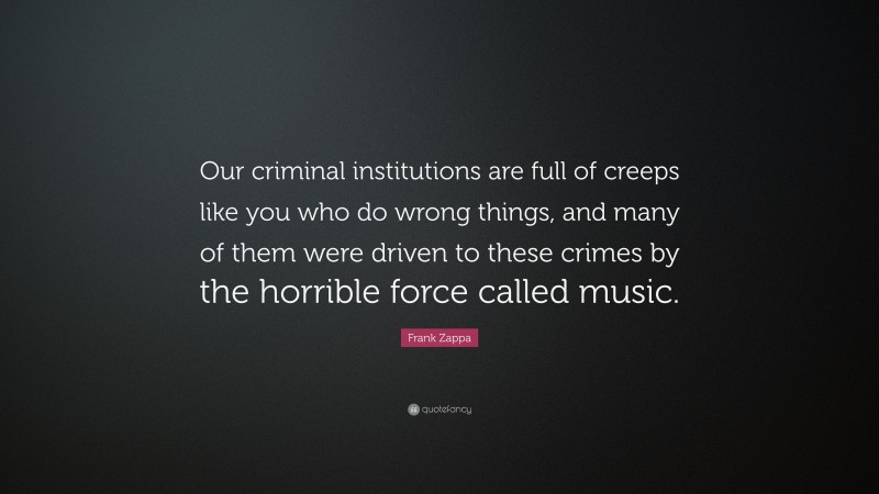 Frank Zappa Quote: “Our criminal institutions are full of creeps like you who do wrong things, and many of them were driven to these crimes by the horrible force called music.”