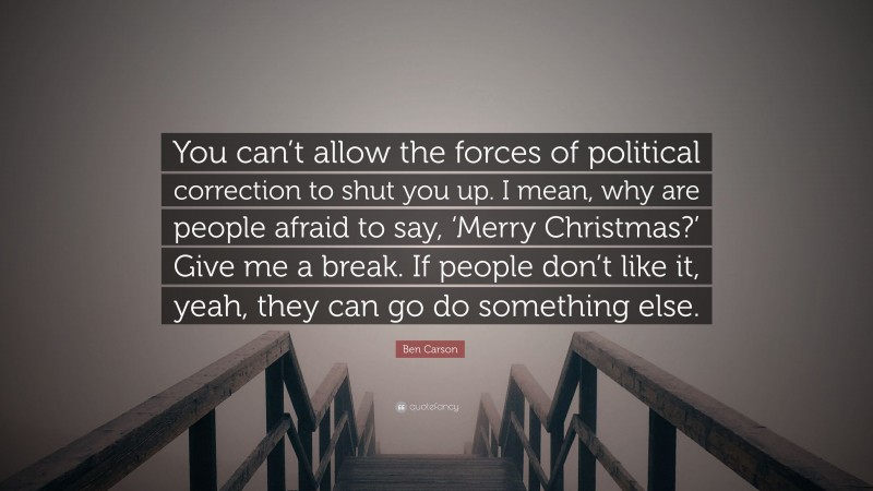 Ben Carson Quote: “You can’t allow the forces of political correction to shut you up. I mean, why are people afraid to say, ‘Merry Christmas?’ Give me a break. If people don’t like it, yeah, they can go do something else.”