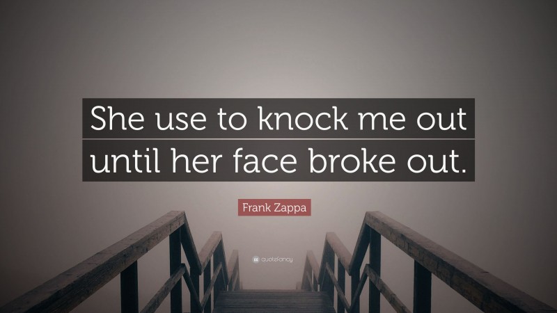 Frank Zappa Quote: “She use to knock me out until her face broke out.”