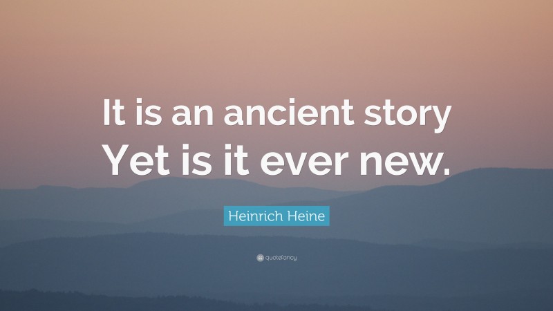Heinrich Heine Quote: “It is an ancient story Yet is it ever new.”
