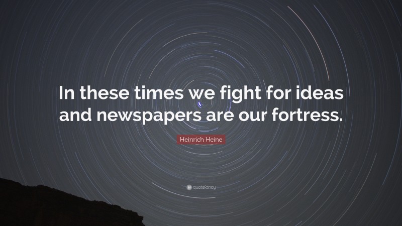 Heinrich Heine Quote: “In these times we fight for ideas and newspapers are our fortress.”