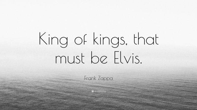 Frank Zappa Quote: “King of kings, that must be Elvis.”