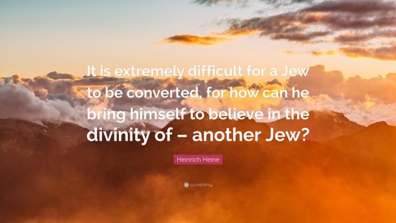 Heinrich Heine Quote: “It is extremely difficult for a Jew to be converted, for how can he bring himself to believe in the divinity of – another Jew?”