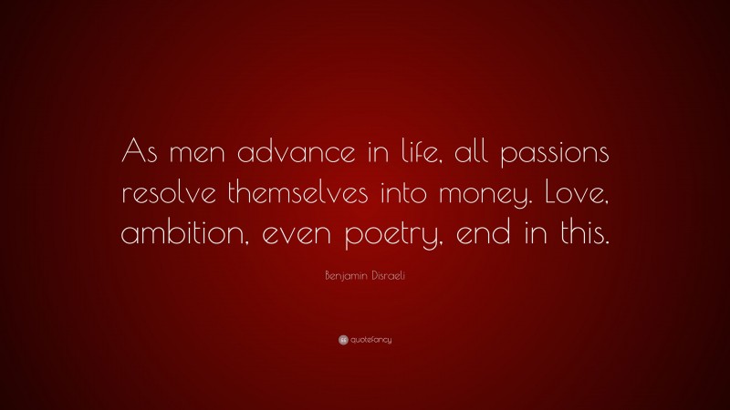 Benjamin Disraeli Quote: “As men advance in life, all passions resolve themselves into money. Love, ambition, even poetry, end in this.”