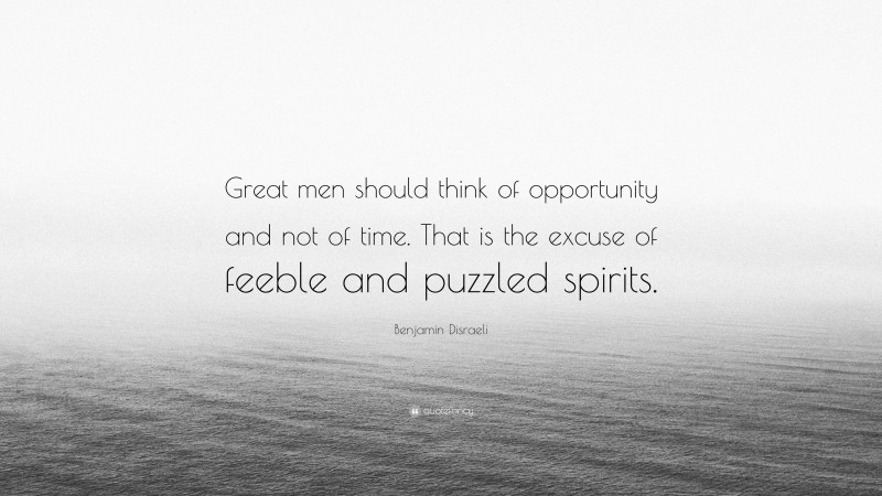 Benjamin Disraeli Quote: “Great men should think of opportunity and not of time. That is the excuse of feeble and puzzled spirits.”