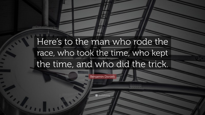 Benjamin Disraeli Quote: “Here’s to the man who rode the race, who took the time, who kept the time, and who did the trick.”