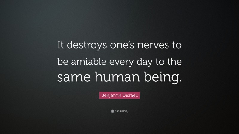 Benjamin Disraeli Quote: “It destroys one’s nerves to be amiable every day to the same human being.”