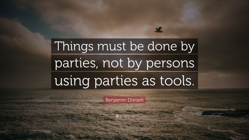 Benjamin Disraeli Quote: “Things must be done by parties, not by persons using parties as tools.”