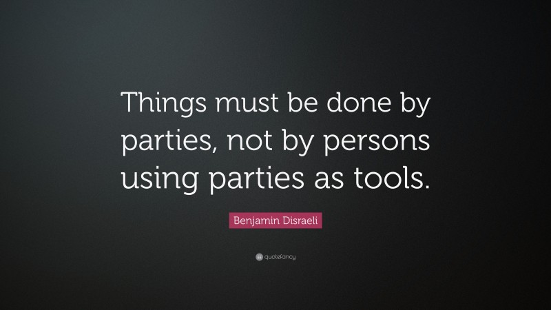 Benjamin Disraeli Quote: “Things must be done by parties, not by persons using parties as tools.”
