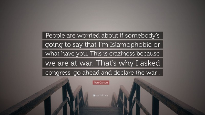 Ben Carson Quote: “People are worried about if somebody’s going to say that I’m Islamophobic or what have you. This is craziness because we are at war. That’s why I asked congress, go ahead and declare the war .”